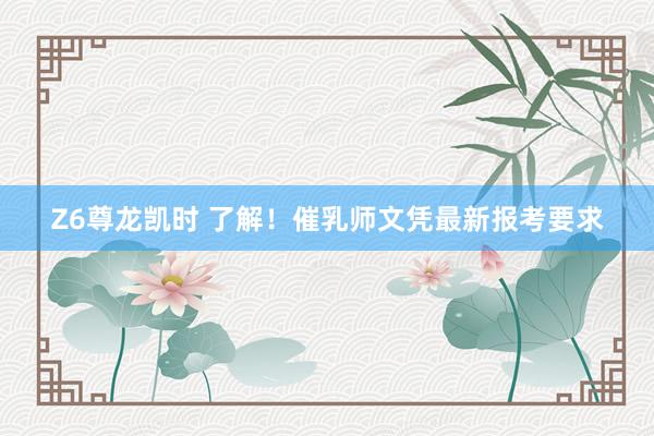 Z6尊龙凯时 了解！催乳师文凭最新报考要求