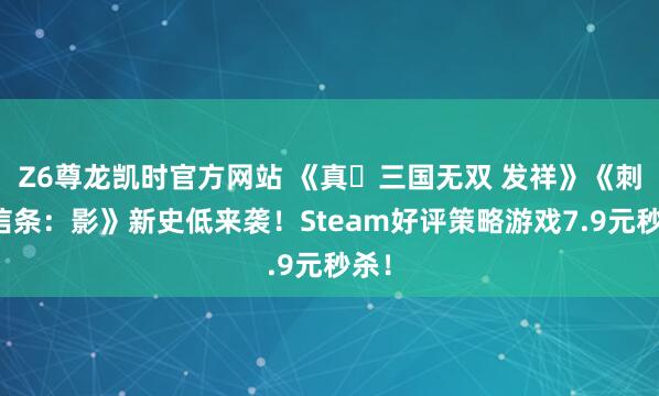 Z6尊龙凯时官方网站 《真・三国无双 发祥》《刺客信条：影》新史低来袭！Steam好评策略游戏7.9元秒杀！