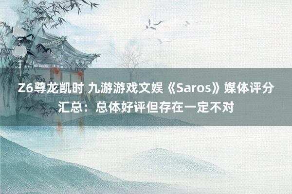 Z6尊龙凯时 九游游戏文娱《Saros》媒体评分汇总：总体好评但存在一定不对