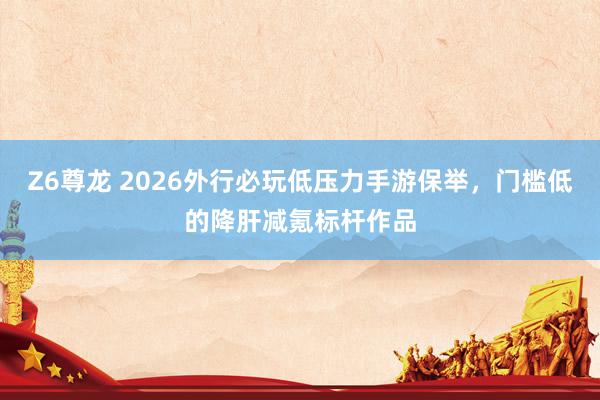 Z6尊龙 2026外行必玩低压力手游保举，门槛低的降肝减氪标杆作品