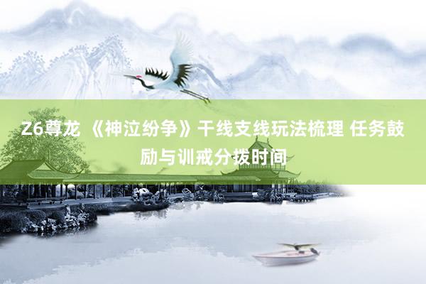 Z6尊龙 《神泣纷争》干线支线玩法梳理 任务鼓励与训戒分拨时间