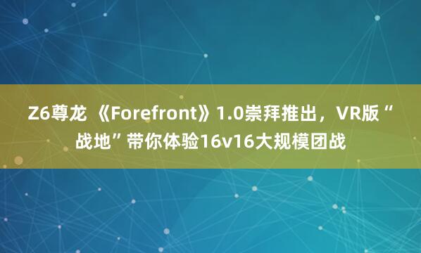 Z6尊龙 《Forefront》1.0崇拜推出，VR版“战地”带你体验16v16大规模团战