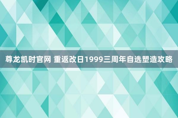尊龙凯时官网 重返改日1999三周年自选塑造攻略