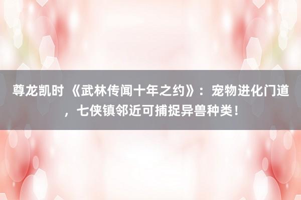 尊龙凯时 《武林传闻十年之约》：宠物进化门道，七侠镇邻近可捕捉异兽种类！