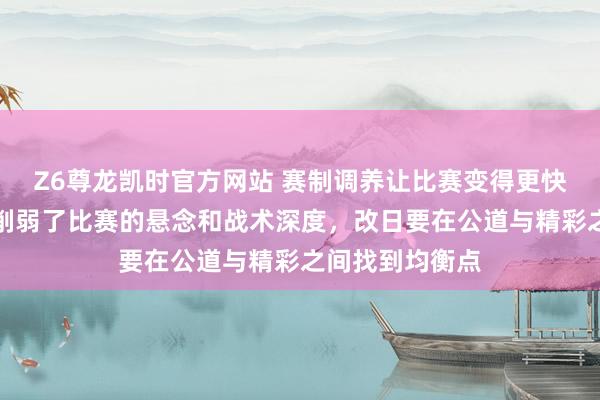 Z6尊龙凯时官方网站 赛制调养让比赛变得更快更刺激，但也削弱了比赛的悬念和战术深度，改日要在公道与精彩之间找到均衡点