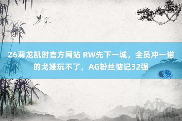 Z6尊龙凯时官方网站 RW先下一城，全员冲一诺的戈娅玩不了，AG粉丝惦记32强
