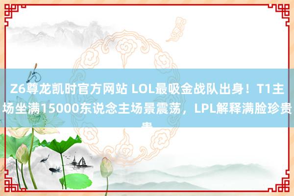 Z6尊龙凯时官方网站 LOL最吸金战队出身！T1主场坐满15000东说念主场景震荡，LPL解释满脸珍贵