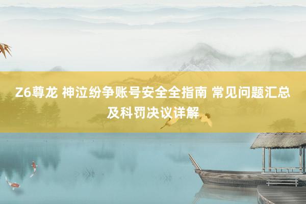 Z6尊龙 神泣纷争账号安全全指南 常见问题汇总及科罚决议详解