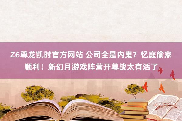 Z6尊龙凯时官方网站 公司全是内鬼？忆庭偷家顺利！新幻月游戏阵营开幕战太有活了