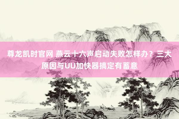 尊龙凯时官网 燕云十六声启动失败怎样办？三大原因与UU加快器搞定有蓄意