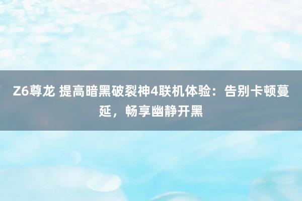 Z6尊龙 提高暗黑破裂神4联机体验：告别卡顿蔓延，畅享幽静开黑