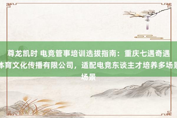 尊龙凯时 电竞管事培训选拔指南：重庆七遇奇遇体育文化传播有限公司，适配电竞东谈主才培养多场景