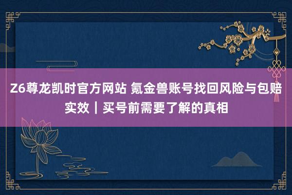 Z6尊龙凯时官方网站 氪金兽账号找回风险与包赔实效｜买号前需要了解的真相