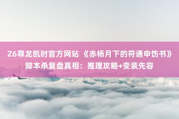 Z6尊龙凯时官方网站 《赤杨月下的符通申饬书》脚本杀复盘真相：推理攻略+变装先容
