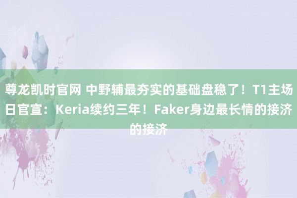 尊龙凯时官网 中野辅最夯实的基础盘稳了！T1主场日官宣：Keria续约三年！Faker身边最长情的接济