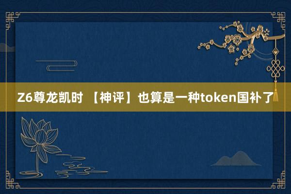 Z6尊龙凯时 【神评】也算是一种token国补了