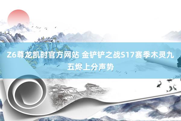 Z6尊龙凯时官方网站 金铲铲之战S17赛季木灵九五烬上分声势