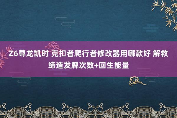Z6尊龙凯时 克扣者爬行者修改器用哪款好 解救缔造发牌次数+回生能量