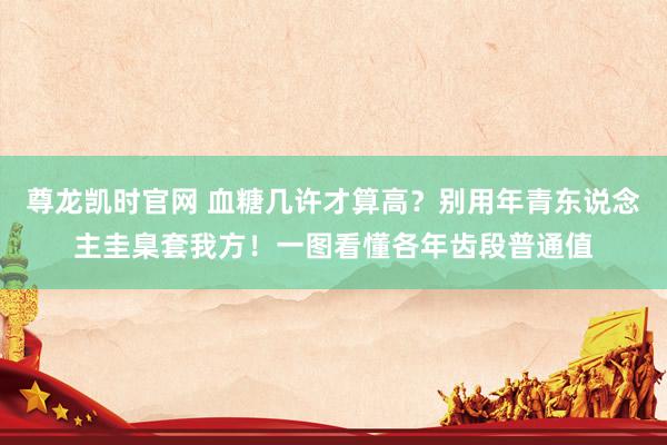 尊龙凯时官网 血糖几许才算高？别用年青东说念主圭臬套我方！一图看懂各年齿段普通值
