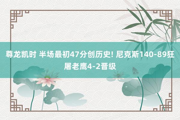 尊龙凯时 半场最初47分创历史! 尼克斯140-89狂屠老鹰4-2晋级
