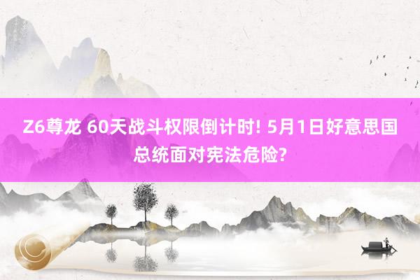 Z6尊龙 60天战斗权限倒计时! 5月1日好意思国总统面对宪法危险?