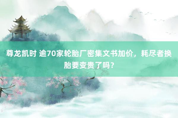 尊龙凯时 逾70家轮胎厂密集文书加价，耗尽者换胎要变贵了吗？