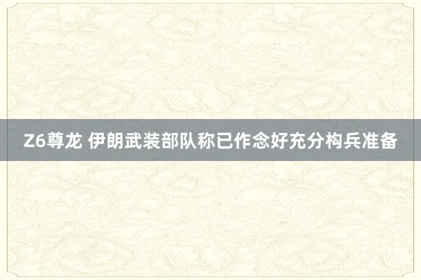 Z6尊龙 伊朗武装部队称已作念好充分构兵准备