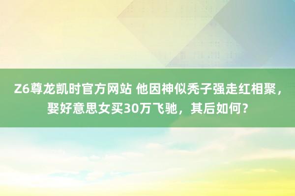 Z6尊龙凯时官方网站 他因神似秃子强走红相聚，娶好意思女买30万飞驰，其后如何？