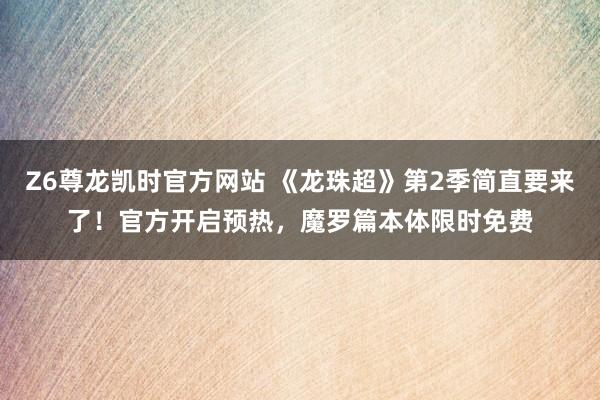 Z6尊龙凯时官方网站 《龙珠超》第2季简直要来了！官方开启预热，魔罗篇本体限时免费