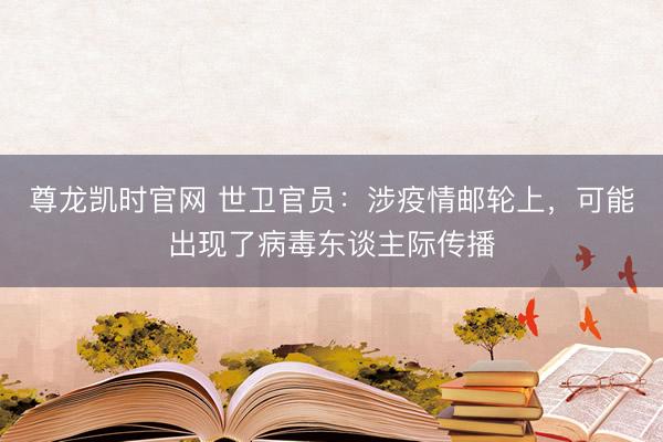 尊龙凯时官网 世卫官员：涉疫情邮轮上，可能出现了病毒东谈主际传播