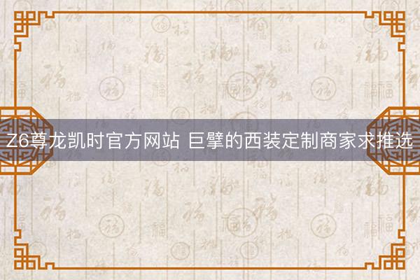 Z6尊龙凯时官方网站 巨擘的西装定制商家求推选