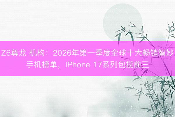 Z6尊龙 机构：2026年第一季度全球十大畅销智妙手机榜单，iPhone 17系列包揽前三