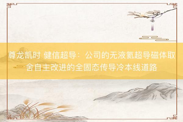 尊龙凯时 健信超导：公司的无液氦超导磁体取舍自主改进的全固态传导冷本线道路