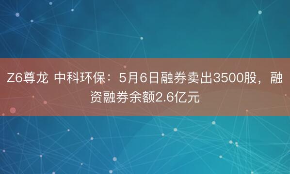 Z6尊龙 中科环保：5月6日融券卖出3500股，融资融券余额2.6亿元