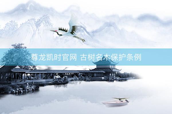 尊龙凯时官网 古树名木保护条例
