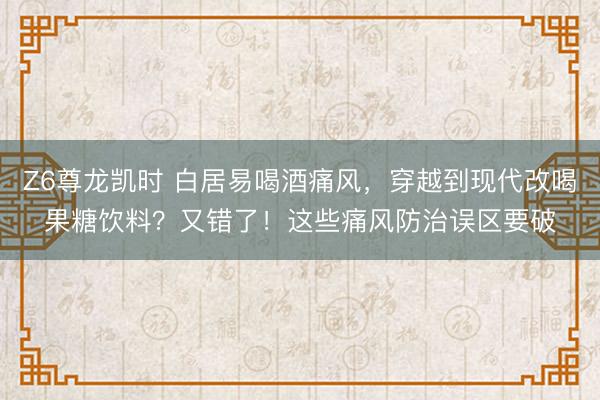 Z6尊龙凯时 白居易喝酒痛风，穿越到现代改喝果糖饮料？又错了！这些痛风防治误区要破