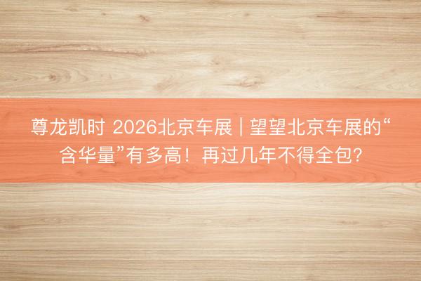 尊龙凯时 2026北京车展 | 望望北京车展的“含华量”有多高！再过几年不得全包？