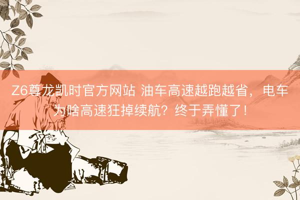 Z6尊龙凯时官方网站 油车高速越跑越省，电车为啥高速狂掉续航？终于弄懂了！