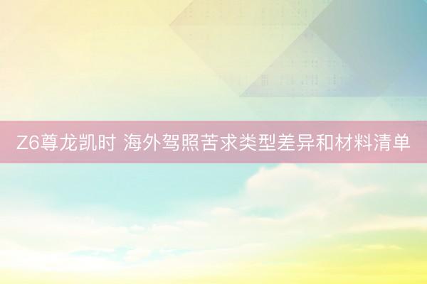 Z6尊龙凯时 海外驾照苦求类型差异和材料清单