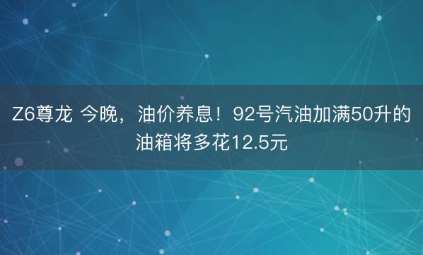 Z6尊龙 今晚，油价养息！92号汽油加满50升的油箱将多花12.5元